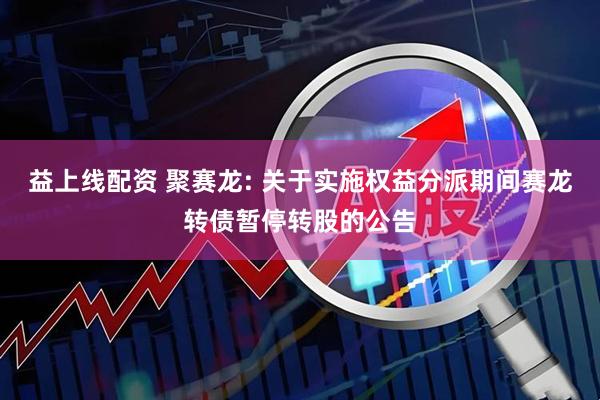益上线配资 聚赛龙: 关于实施权益分派期间赛龙转债暂停转股的公告