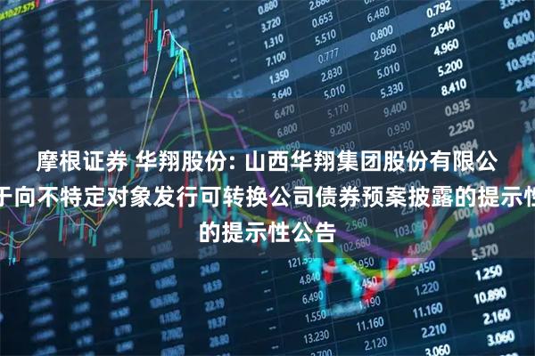 摩根证券 华翔股份: 山西华翔集团股份有限公司关于向不特定对象发行可转换公司债券预案披露的提示性公告