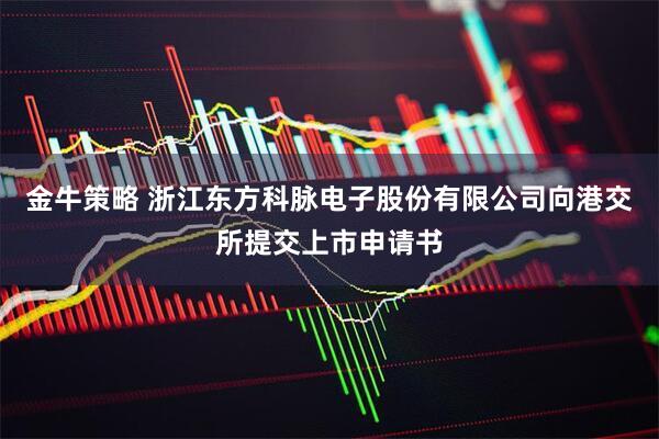 金牛策略 浙江东方科脉电子股份有限公司向港交所提交上市申请书