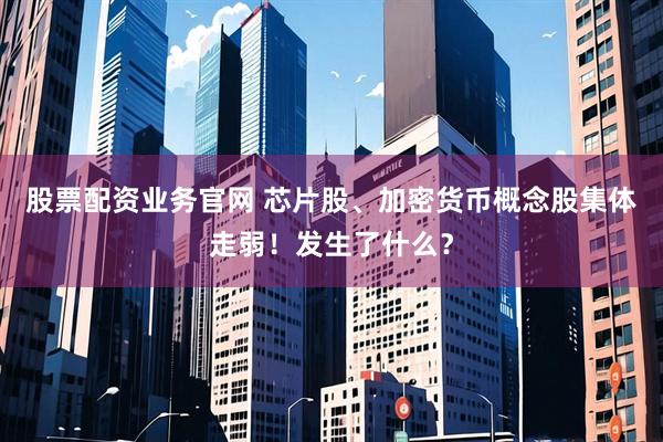 股票配资业务官网 芯片股、加密货币概念股集体走弱！发生了什么？