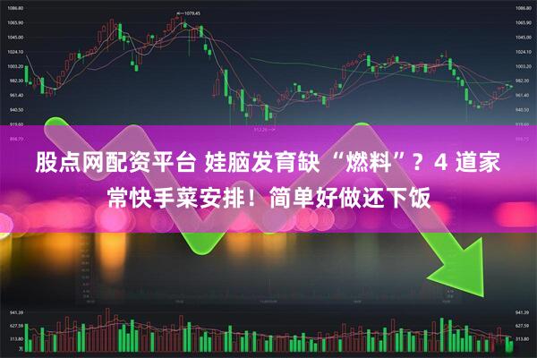 股点网配资平台 娃脑发育缺 “燃料”？4 道家常快手菜安排！简单好做还下饭