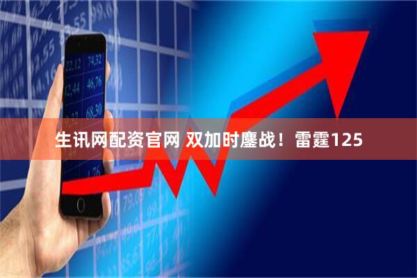 生讯网配资官网 双加时鏖战！雷霆125