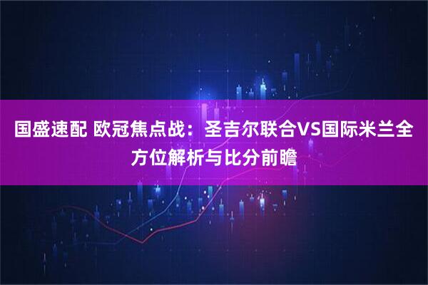 国盛速配 欧冠焦点战：圣吉尔联合VS国际米兰全方位解析与比分前瞻