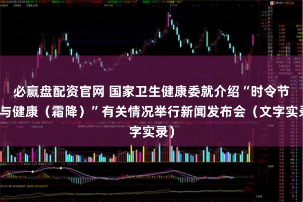 必赢盘配资官网 国家卫生健康委就介绍“时令节气与健康（霜降）”有关情况举行新闻发布会（文字实录）