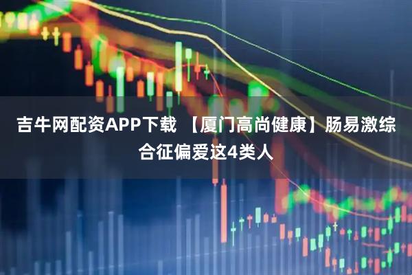 吉牛网配资APP下载 【厦门高尚健康】肠易激综合征偏爱这4类人