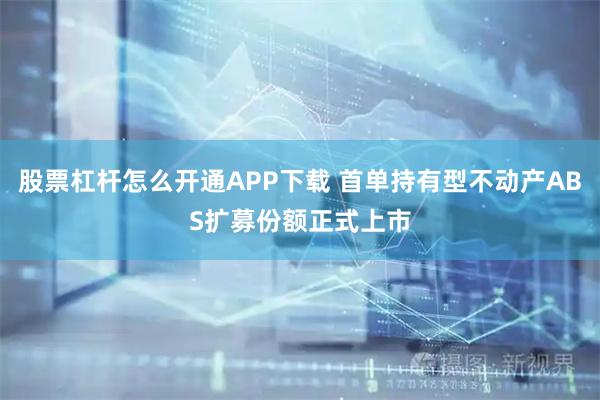 股票杠杆怎么开通APP下载 首单持有型不动产ABS扩募份额正式上市