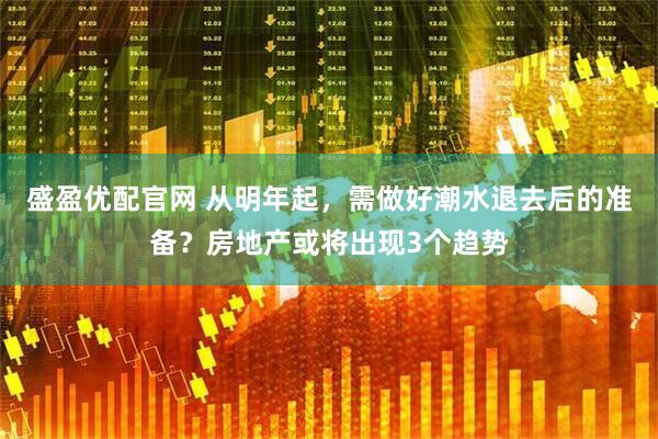 盛盈优配官网 从明年起，需做好潮水退去后的准备？房地产或将出现3个趋势