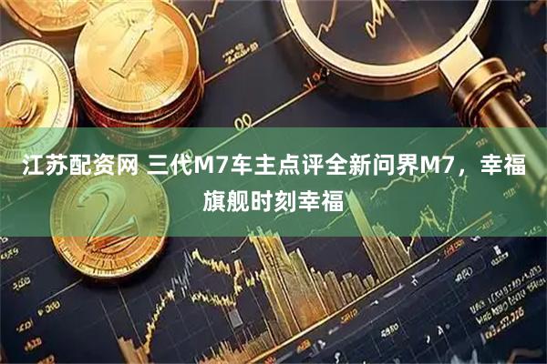 江苏配资网 三代M7车主点评全新问界M7，幸福旗舰时刻幸福