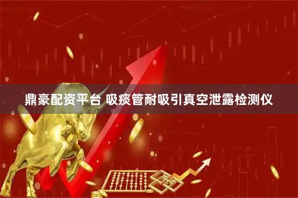 鼎豪配资平台 吸痰管耐吸引真空泄露检测仪