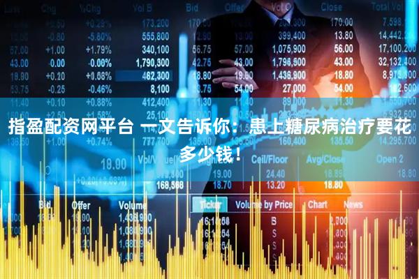 指盈配资网平台 一文告诉你：患上糖尿病治疗要花多少钱！