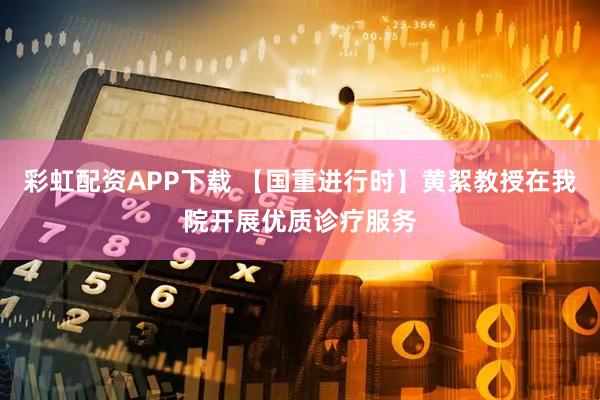 彩虹配资APP下载 【国重进行时】黄絮教授在我院开展优质诊疗服务