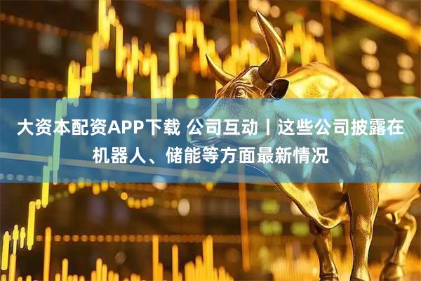 大资本配资APP下载 公司互动丨这些公司披露在机器人、储能等方面最新情况