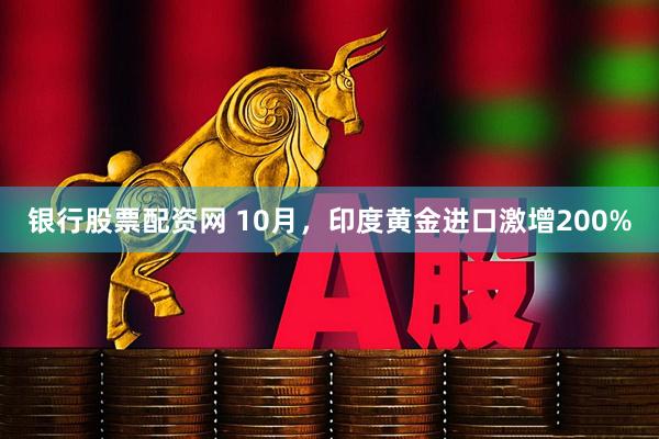 银行股票配资网 10月，印度黄金进口激增200%