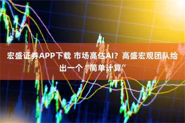 宏盛证券APP下载 市场高估AI？高盛宏观团队给出一个“简单计算”