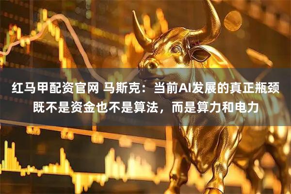 红马甲配资官网 马斯克：当前AI发展的真正瓶颈既不是资金也不是算法，而是算力和电力