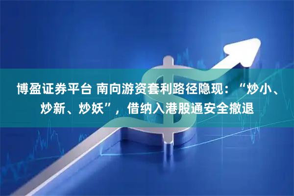 博盈证券平台 南向游资套利路径隐现：“炒小、炒新、炒妖”，借纳入港股通安全撤退