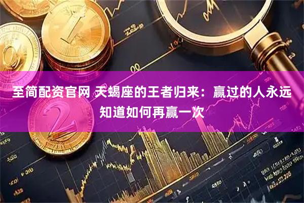 至简配资官网 天蝎座的王者归来：赢过的人永远知道如何再赢一次
