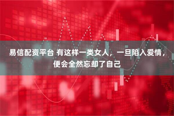 易信配资平台 有这样一类女人，一旦陷入爱情，便会全然忘却了自己