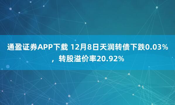 通盈证券APP下载 12月8日天润转债下跌0.03%，转股溢价率20.92%