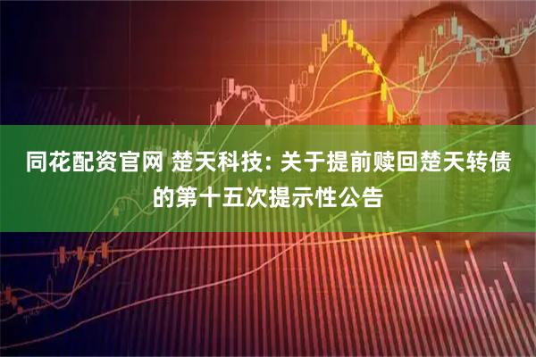 同花配资官网 楚天科技: 关于提前赎回楚天转债的第十五次提示性公告