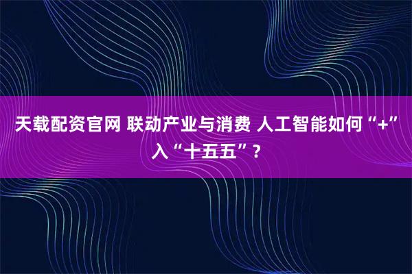 天载配资官网 联动产业与消费 人工智能如何“+”入“十五五”？