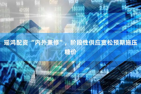 瑶鸿配资 “内外兼修”，阶段性供应宽松预期施压糖价