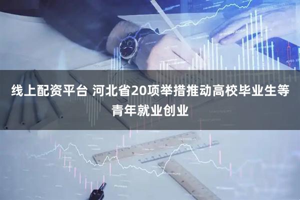 线上配资平台 河北省20项举措推动高校毕业生等青年就业创业