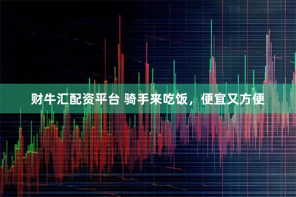 财牛汇配资平台 骑手来吃饭，便宜又方便