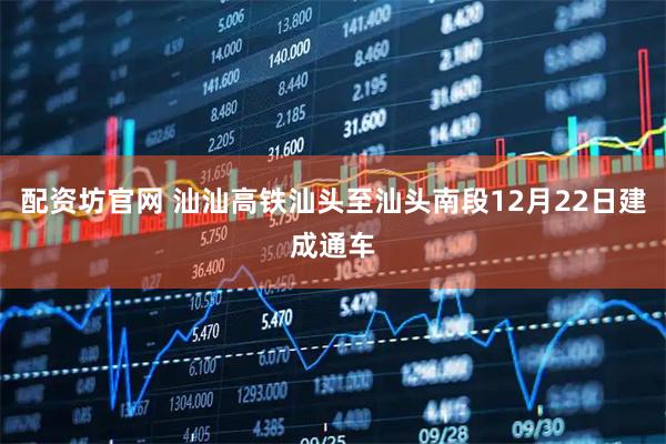 配资坊官网 汕汕高铁汕头至汕头南段12月22日建成通车