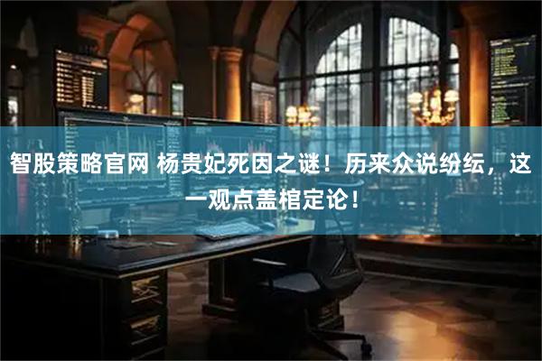 智股策略官网 杨贵妃死因之谜！历来众说纷纭，这一观点盖棺定论！