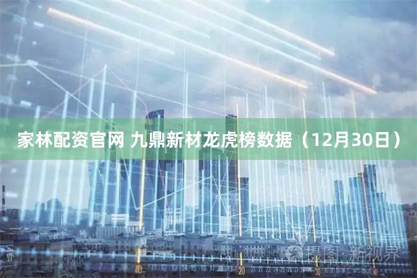 家林配资官网 九鼎新材龙虎榜数据（12月30日）