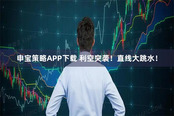 申宝策略APP下载 利空突袭！直线大跳水！