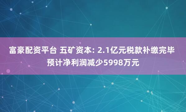 富豪配资平台 五矿资本: 2.1亿元税款补缴完毕 预计净利润减少5998万元