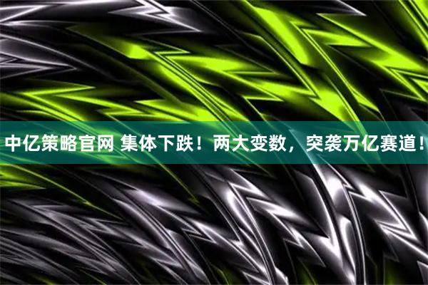 中亿策略官网 集体下跌！两大变数，突袭万亿赛道！