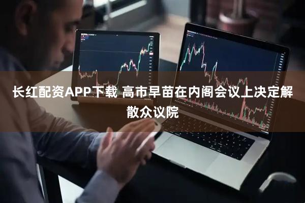 长红配资APP下载 高市早苗在内阁会议上决定解散众议院