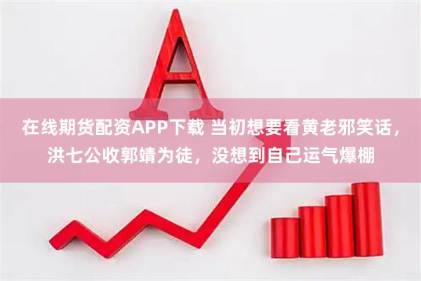 在线期货配资APP下载 当初想要看黄老邪笑话，洪七公收郭靖为徒，没想到自己运气爆棚