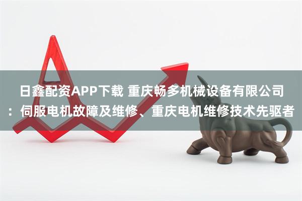 日鑫配资APP下载 重庆畅多机械设备有限公司：伺服电机故障及维修、重庆电机维修技术先驱者