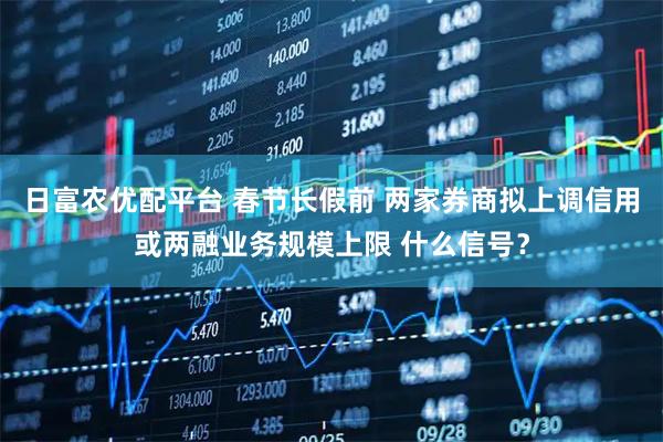 日富农优配平台 春节长假前 两家券商拟上调信用或两融业务规模上限 什么信号？