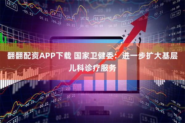 翻翻配资APP下载 国家卫健委：进一步扩大基层儿科诊疗服务