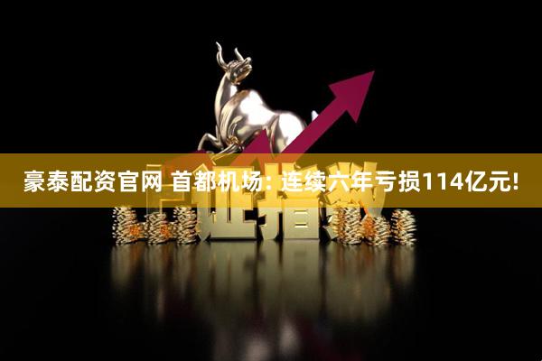 豪泰配资官网 首都机场: 连续六年亏损114亿元!