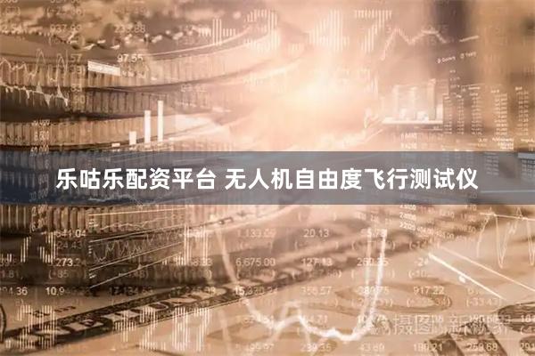 乐咕乐配资平台 无人机自由度飞行测试仪