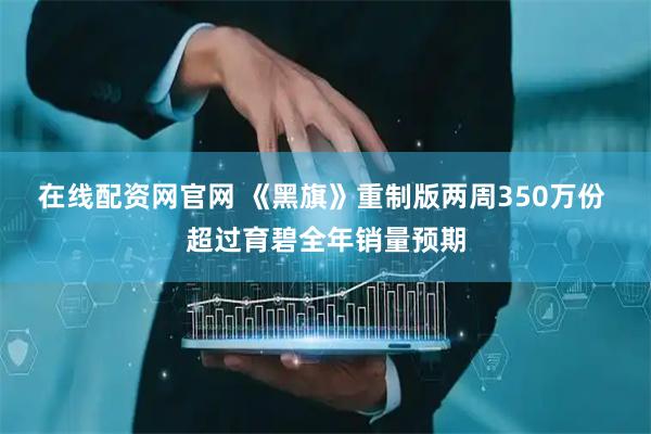 在线配资网官网 《黑旗》重制版两周350万份 超过育碧全年销量预期