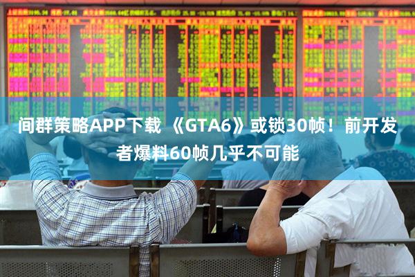 间群策略APP下载 《GTA6》或锁30帧！前开发者爆料60帧几乎不可能
