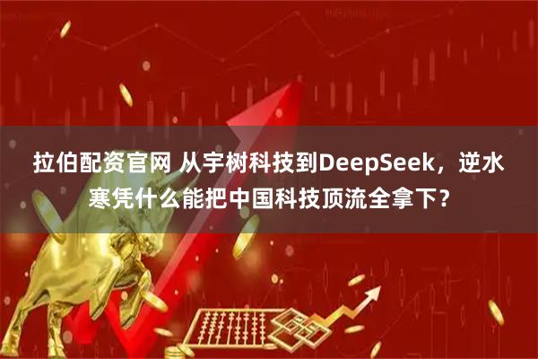 拉伯配资官网 从宇树科技到DeepSeek，逆水寒凭什么能把中国科技顶流全拿下？