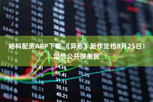 峪科配资APP下载 《异形》新作定档8月25日！定价公开很亲民