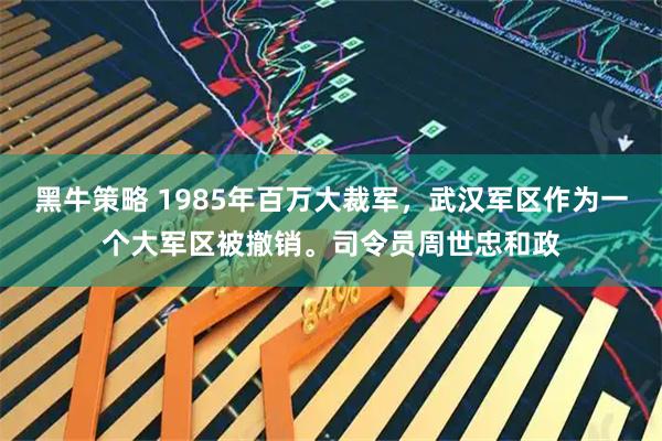 黑牛策略 1985年百万大裁军，武汉军区作为一个大军区被撤销。司令员周世忠和政