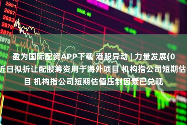 盈为国际配资APP下载 港股异动 | 力量发展(01277)回升逾6% 近日拟折让配股筹资用于海外项目 机构指公司短期估值压制因素已兑现